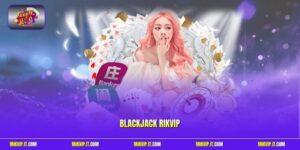 Blackjack Rikvip | Đấu Trí So Điểm Săn Thưởng Nhanh Gọn