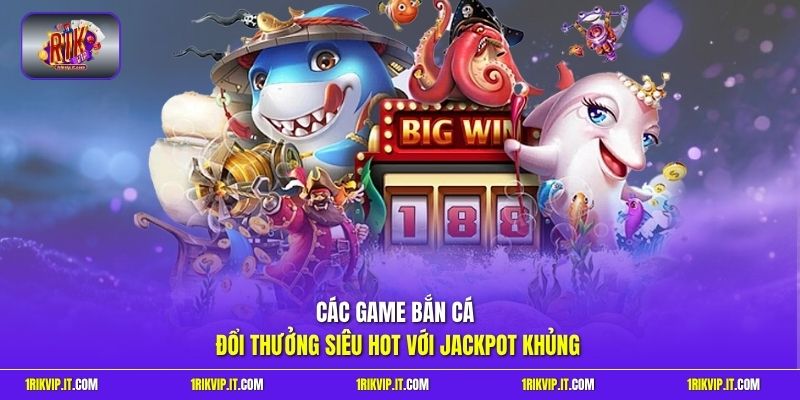 Các game bắn cá đổi thưởng siêu hot với jackpot khủng