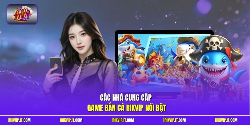 Các nhà cung cấp game bắn cá Rikvip nổi bật