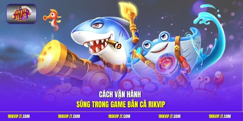 Cách vận hành súng trong game bắn cá Rikvip