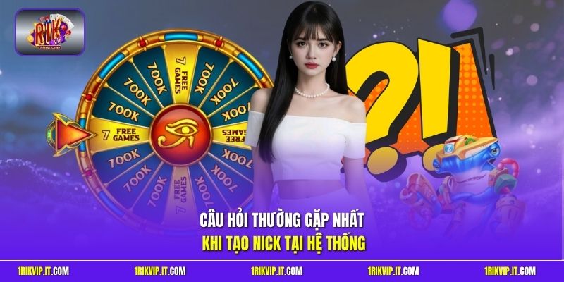 Câu hỏi thường gặp nhất khi tạo nick tại hệ thống
