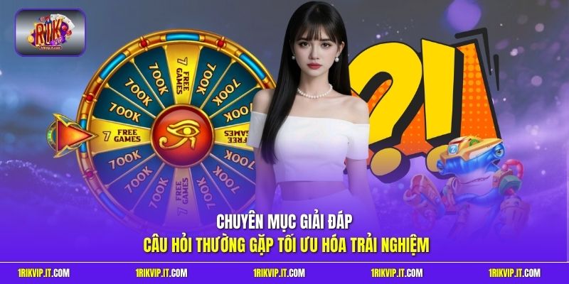 Chuyên mục giải đáp câu hỏi thường gặp tối ưu hóa trải nghiệm