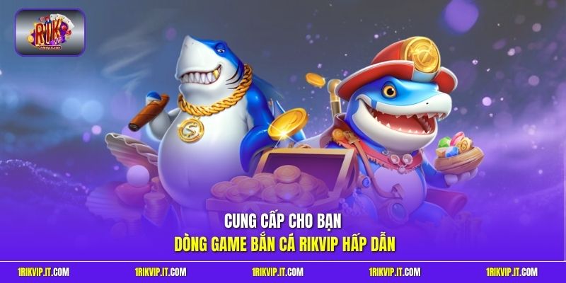 Cung cấp cho bạn dòng game bắn cá Rikvip hấp dẫn