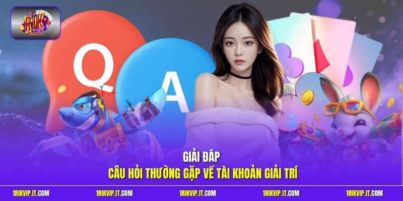 Giải đáp câu hỏi thường gặp về tài khoản giải trí