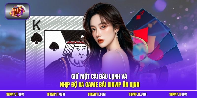 Giữ một cái đầu lạnh và nhịp độ ra game bài Rikvip ổn định
