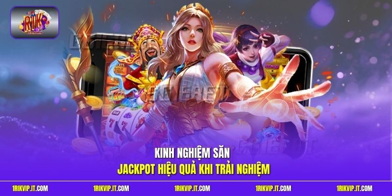 Kinh nghiệm săn Jackpot hiệu quả khi trải nghiệm