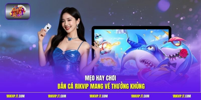 Mẹo hay chơi bắn cá Rikvip mang về thưởng khủng