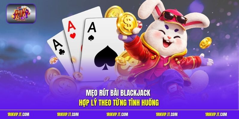 Mẹo rút bài Blackjack hợp lý theo từng tình huống