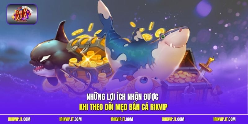 Những lợi ích nhận được khi theo dõi mẹo bắn cá Rikvip