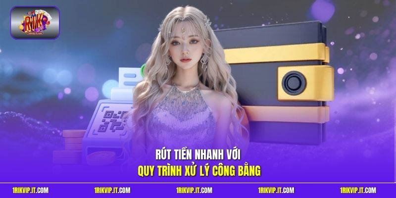 Rút tiền nhanh với quy trình xử lý công bằng