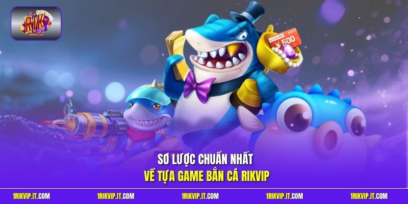 Sơ lược chuẩn nhất về tựa game bắn cá Rikvip