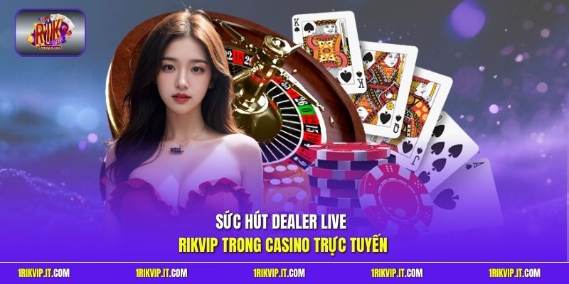 Sức hút Dealer Live Rikvip trong casino trực tuyến