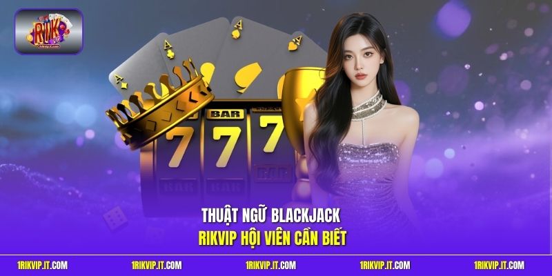 Thuật ngữ Blackjack Rikvip hội viên cần biết