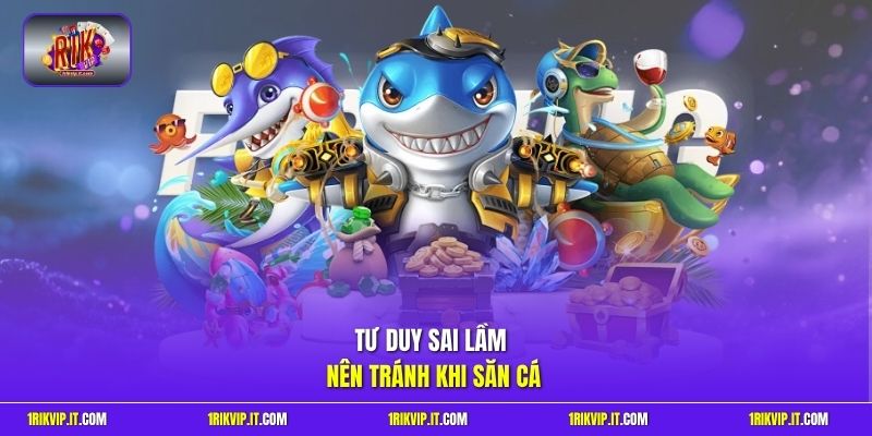 Tư duy sai lầm nên tránh khi săn cá